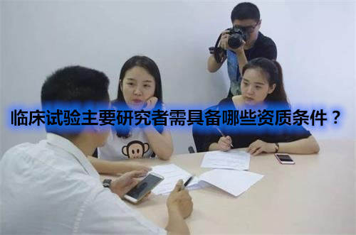 臨床試驗(yàn)主要研究者需具備哪些資質(zhì)條件？