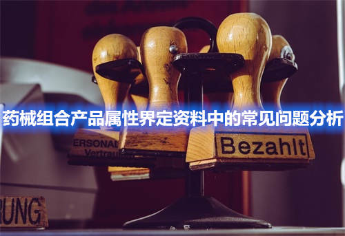 藥械組合產(chǎn)品 藥械組合產(chǎn)品屬性界定資料中的常見(jiàn)問(wèn)題分析(圖1)