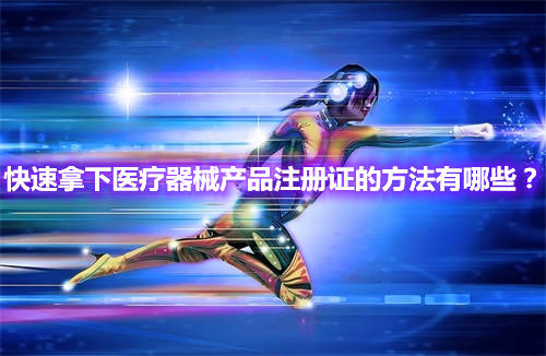 快速辦理醫療器械產品注冊證的方法有哪些？(圖1)