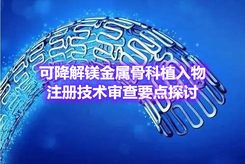 可降解鎂金屬骨科植入物注冊技術審查要點探討