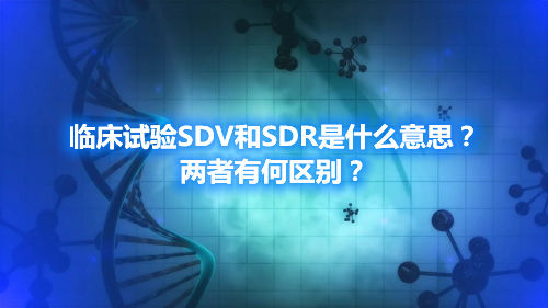 臨床試驗SDV和SDR是什么意思？兩者有何區別？