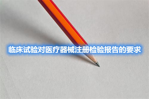 臨床試驗對醫療器械注冊檢驗報告的要求(圖1)