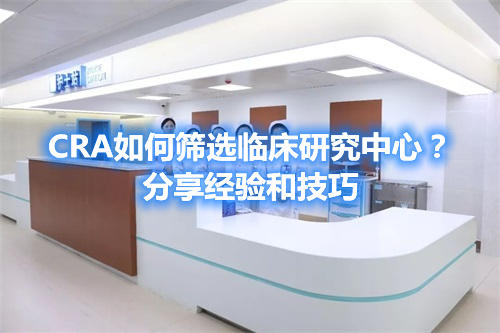 CRA如何篩選臨床研究中心?分享經驗和技巧(圖1) CRA如何篩選臨床研究中心?分享經驗和技巧(圖1)