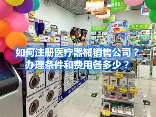 如何注冊(cè)醫(yī)療器械銷售公司？辦理?xiàng)l件和費(fèi)用各多少？