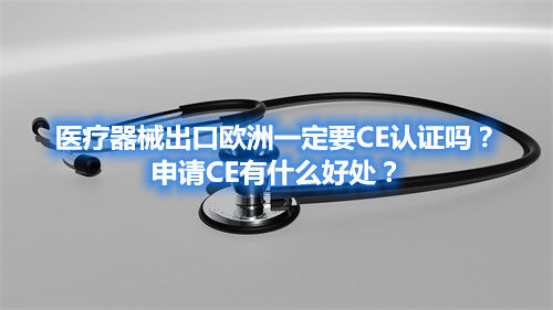 醫(yī)療器械出口歐洲一定要CE認(rèn)證嗎？申請(qǐng)CE有什么好處？(圖1)