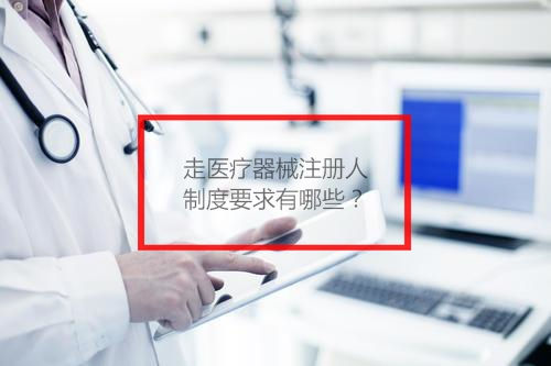 走醫療器械注冊人制度要求有哪些?(圖1) 走醫療器械注冊人制度要求有哪些?(圖1)