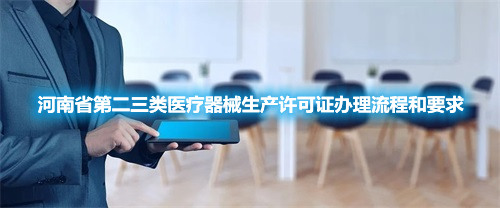 河南省第二三類醫(yī)療器械生產(chǎn)許可證辦理流程和要求(圖1) 河南省第二三類醫(yī)療器械生產(chǎn)許可證辦理流程和要求(圖1)
