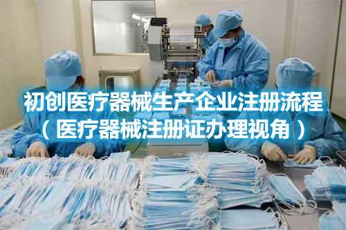 初創醫療器械生產企業注冊流程(醫療器械注冊證辦理視角)(圖1) 初創醫療器械生產企業注冊流程(醫療器械注冊證辦理視角)(圖1)
