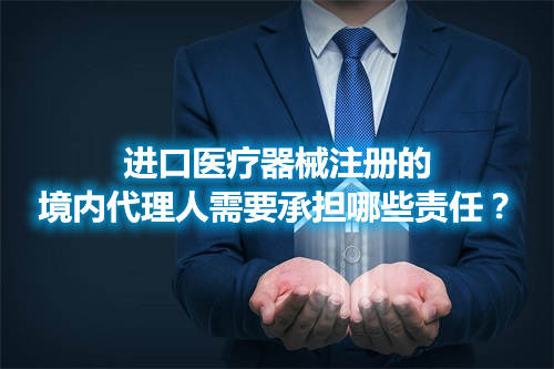 進口醫療器械注冊的境內代理人需要承擔哪些責任? 進口醫療器械注冊的境內代理人需要承擔哪些責任?(圖1)