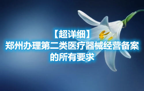 鄭州第二類醫療器械經營備案的辦理要求 【超詳細】鄭州辦理第二類醫療器械經營備案的所有要求(圖1)