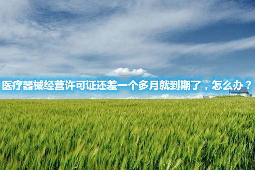 醫(yī)療器械經(jīng)營許可證還差一個多月就到期了,怎么辦?(圖1) 醫(yī)療器械經(jīng)營許可證還差一個多月就到期了,怎么辦?(圖1)