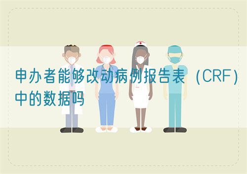 申辦者能夠改動病例報告表(CRF)中的數據嗎(圖1) 申辦者能夠改動病例報告表(CRF)中的數據嗎(圖1)