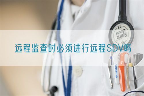 遠程監查時必須進行遠程SDV嗎(圖1)