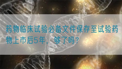 藥物臨床試驗必備文件保存至試驗藥物上市后5年,夠了嗎?(圖1) 藥物臨床試驗必備文件保存至試驗藥物上市后5年,夠了嗎?(圖1)