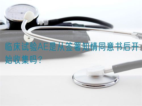臨床試驗AE是從簽署知情同意書后開始收集嗎?(圖1) 臨床試驗AE是從簽署知情同意書后開始收集嗎?(圖1)