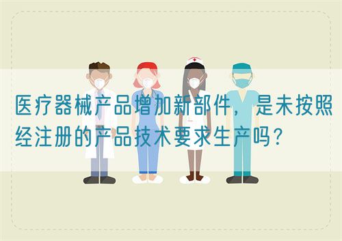 醫(yī)療器械產(chǎn)品增加新部件，是未按照經(jīng)注冊的產(chǎn)品技術(shù)要求生產(chǎn)嗎？(圖1)