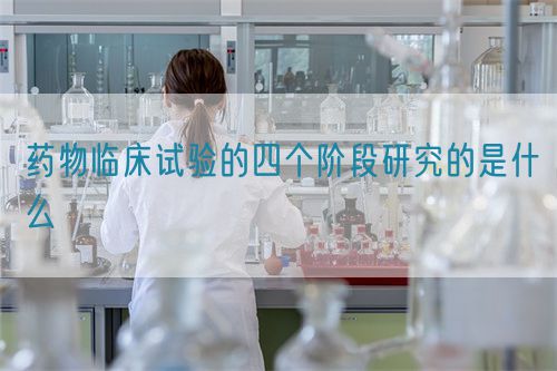 藥物臨床試驗的四個階段研究的是什么(圖1) 藥物臨床試驗的四個階段研究的是什么(圖1)