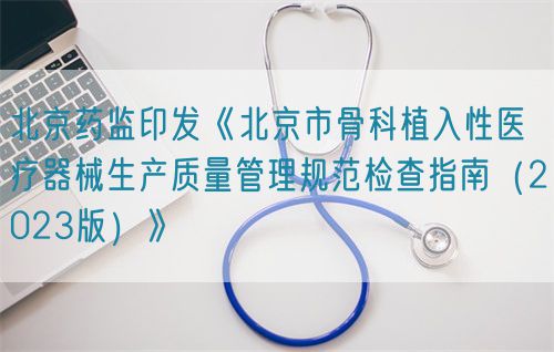 北京藥監印發《北京市骨科植入性醫療器械生產質量管理規范檢查指南（2023版）》