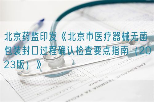 北京藥監(jiān)印發(fā)《北京市醫(yī)療器械無菌包裝封口過程確認檢查要點指南（2023版）》