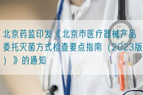 北京藥監印發《北京市醫療器械產品委托滅菌方式檢查要點指南（2023版）》的通知