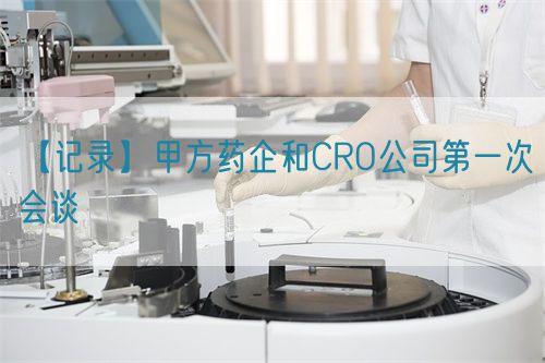 【記錄】甲方藥企和CRO公司第一次會(huì)談(圖1) 【記錄】甲方藥企和CRO公司第一次會(huì)談(圖1)