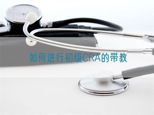 如何進行初級CRA的帶教(圖1) 如何進行初級CRA的帶教(圖1)