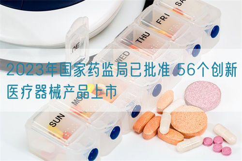 2023年國家藥監局已批準 56個創新醫療器械產品上市