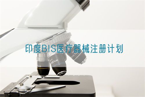 印度BIS醫療器械注冊計劃(圖1) 印度BIS醫療器械注冊計劃內容有哪些(圖1)