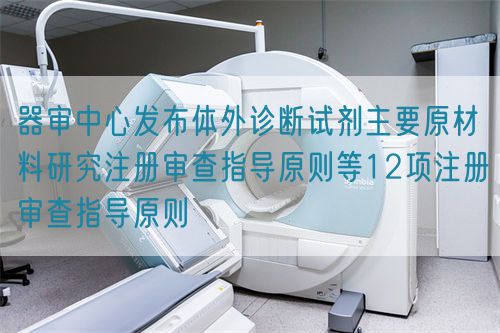 器審中心發布體外診斷試劑主要原材料研究注冊審查指導原則等12項注冊審查指導原則