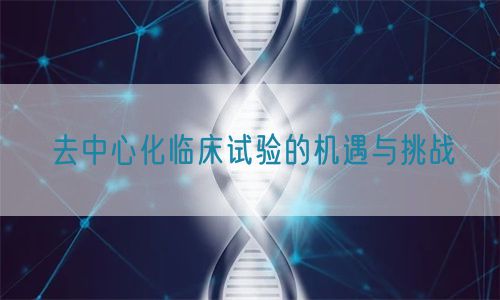 去中心化臨床試驗的機遇與挑戰(zhàn)(圖1)