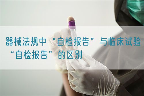 器械法規中“自檢報告”與臨床試驗“自檢報告”的區別(圖1)