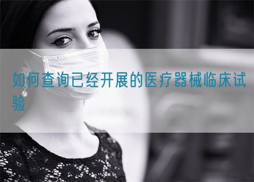 如何查詢已經(jīng)開展的醫(yī)療器械臨床試驗(圖1) 如何查詢已經(jīng)開展的醫(yī)療器械臨床試驗(圖1)