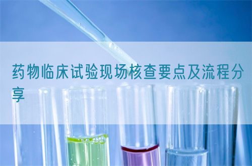 藥物臨床試驗現場核查要點及流程分享(圖1)