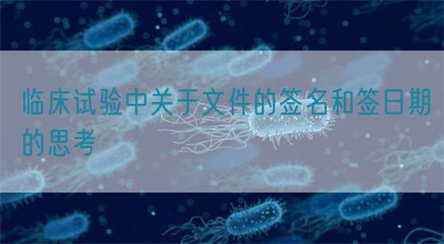 臨床試驗中關(guān)于文件的簽名和簽日期的思考