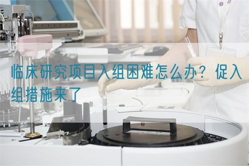 臨床研究項目入組困難怎么辦?促入組措施來了(圖1) 臨床研究項目入組困難怎么辦?促入組措施來了(圖1)