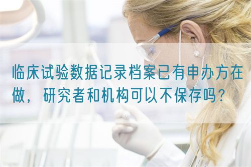 臨床試驗數據記錄檔案已有申辦方在做,研究者和機構可以不保存嗎?(圖1) 臨床試驗數據記錄檔案已有申辦方在做,研究者和機構可以不保存嗎?(圖1)
