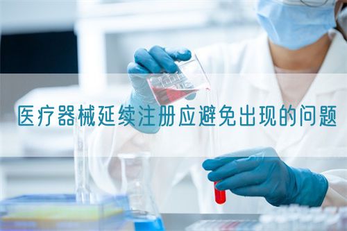 醫療器械延續注冊應避免出現的問題(圖1) 醫療器械延續注冊應避免出現的問題(圖1)