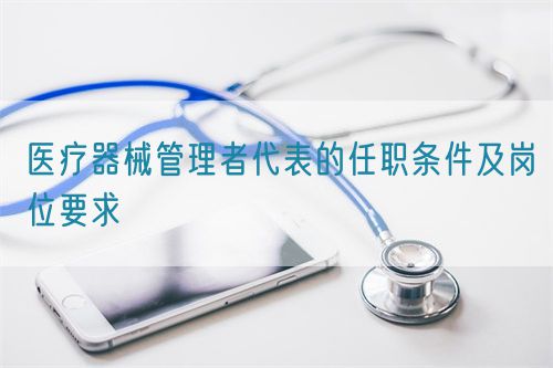 醫療器械管理者代表的任職條件及崗位要求