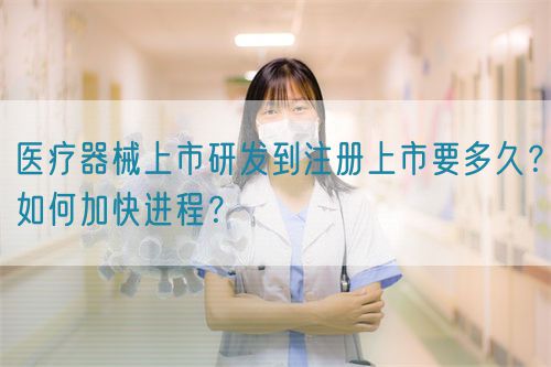 醫療器械上市研發到注冊上市要多久？如何加快進程？(圖1)