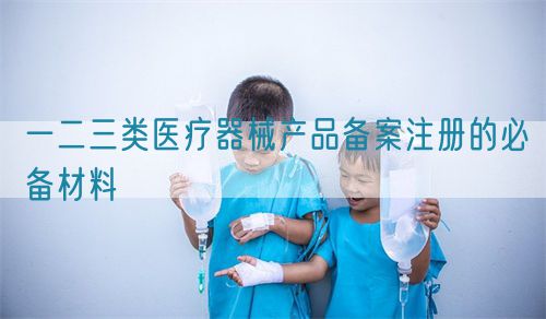 一二三類醫療器械產品備案注冊的必備材料(圖1)