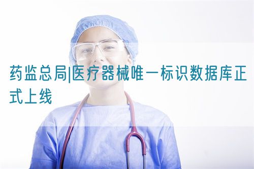 藥監總局|醫療器械唯一標識數據庫正式上線