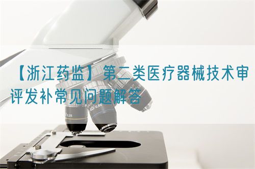 【浙江藥監】第二類醫療器械技術審評發補常見問題解答(圖1) 【浙江藥監】第二類醫療器械技術審評發補常見問題解答(圖1)