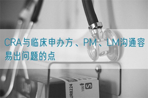 CRA與臨床申辦方、PM、LM溝通容易出問題的點(圖1) CRA與臨床申辦方、PM、LM溝通容易出問題的點(圖1)