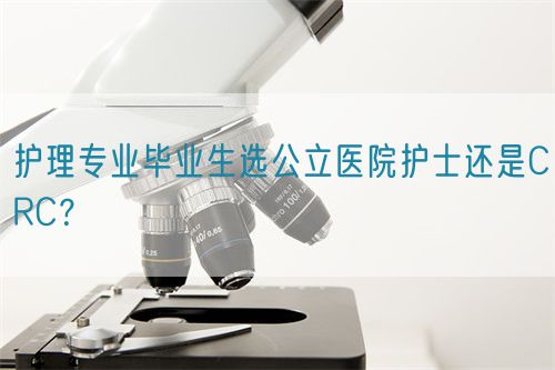 護理專業(yè)畢業(yè)生選公立醫(yī)院護士還是CRC？(圖1)