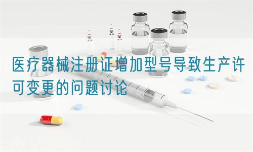 醫療器械注冊證增加型號導致生產許可變更的問題討論
