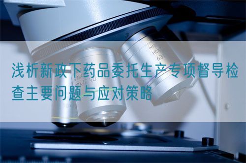 淺析新政下藥品委托生產(chǎn)專(zhuān)項(xiàng)督導(dǎo)檢查主要問(wèn)題與應(yīng)對(duì)策略(圖1) 淺析新政下藥品委托生產(chǎn)專(zhuān)項(xiàng)督導(dǎo)檢查主要問(wèn)題與應(yīng)對(duì)策略(圖1)