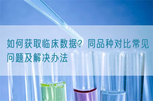 如何獲取臨床數據?同品種對比常見問題及解決辦法(圖1) 如何獲取臨床數據?同品種對比常見問題及解決辦法(圖1)
