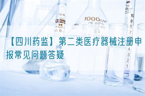 【四川藥監】第二類醫療器械注冊申報常見問題答疑(圖1) 【四川藥監】第二類醫療器械注冊申報常見問題答疑(圖1)