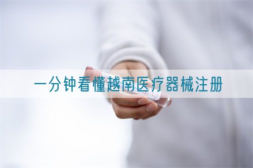 一分鐘看懂越南醫療器械注冊(圖1) 一分鐘看懂越南醫療器械注冊(圖1)