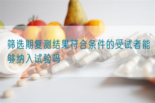 篩選期復測結果符合條件的受試者能夠納入試驗嗎